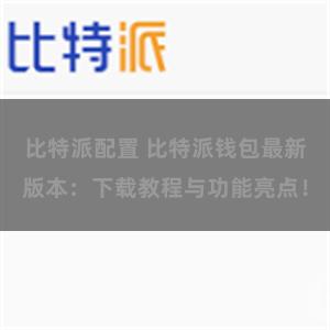 比特派配置 比特派钱包最新版本：下载教程与功能亮点！