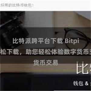 比特派跨平台下载 Bitpie轻松下载，助您轻松体验数字货币交易